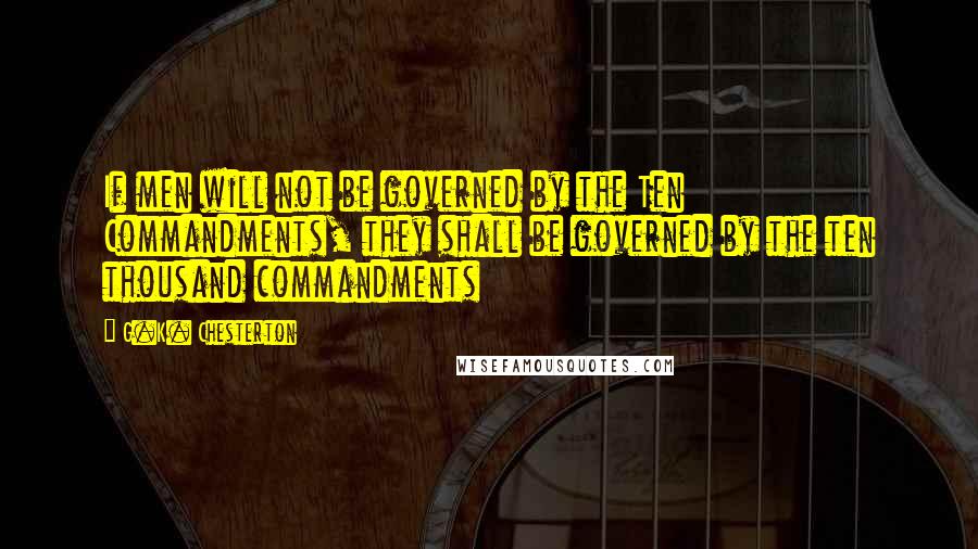 G.K. Chesterton Quotes: If men will not be governed by the Ten Commandments, they shall be governed by the ten thousand commandments