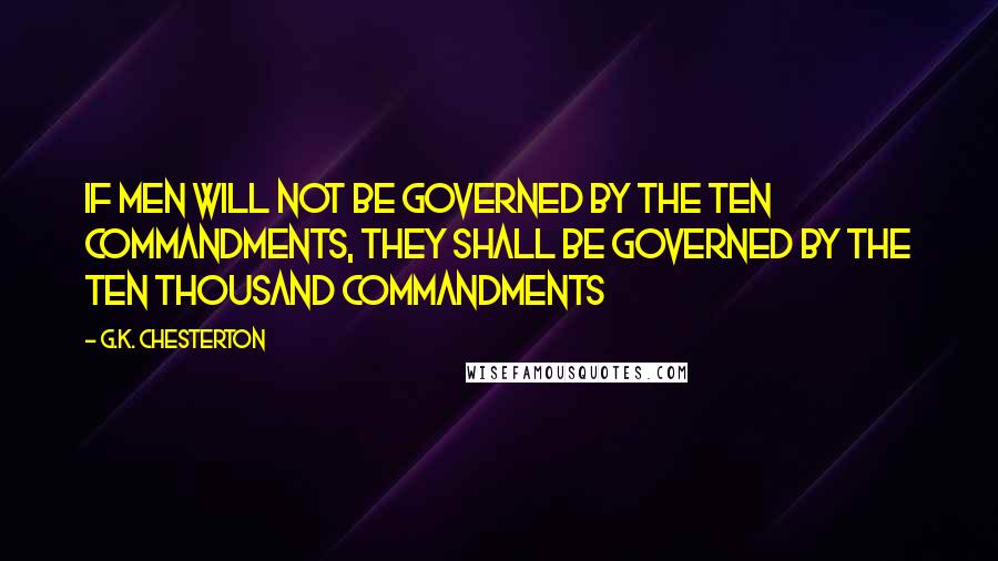 G.K. Chesterton Quotes: If men will not be governed by the Ten Commandments, they shall be governed by the ten thousand commandments