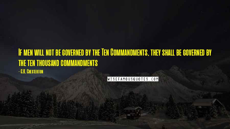 G.K. Chesterton Quotes: If men will not be governed by the Ten Commandments, they shall be governed by the ten thousand commandments