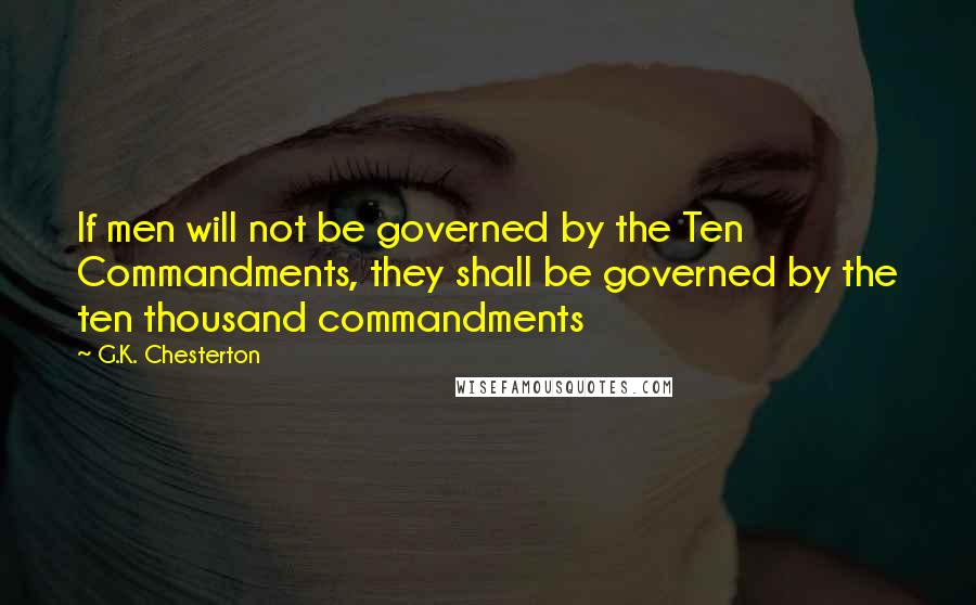 G.K. Chesterton Quotes: If men will not be governed by the Ten Commandments, they shall be governed by the ten thousand commandments