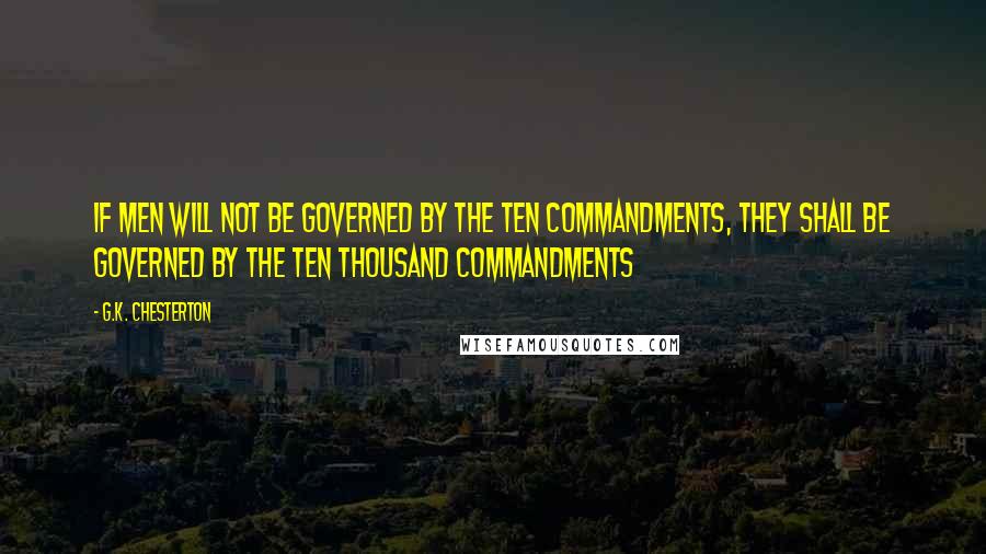 G.K. Chesterton Quotes: If men will not be governed by the Ten Commandments, they shall be governed by the ten thousand commandments