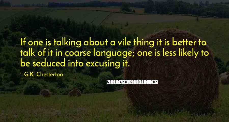 G.K. Chesterton Quotes: If one is talking about a vile thing it is better to talk of it in coarse language; one is less likely to be seduced into excusing it.