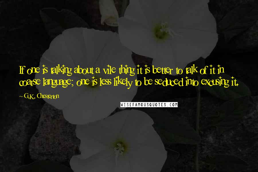 G.K. Chesterton Quotes: If one is talking about a vile thing it is better to talk of it in coarse language; one is less likely to be seduced into excusing it.