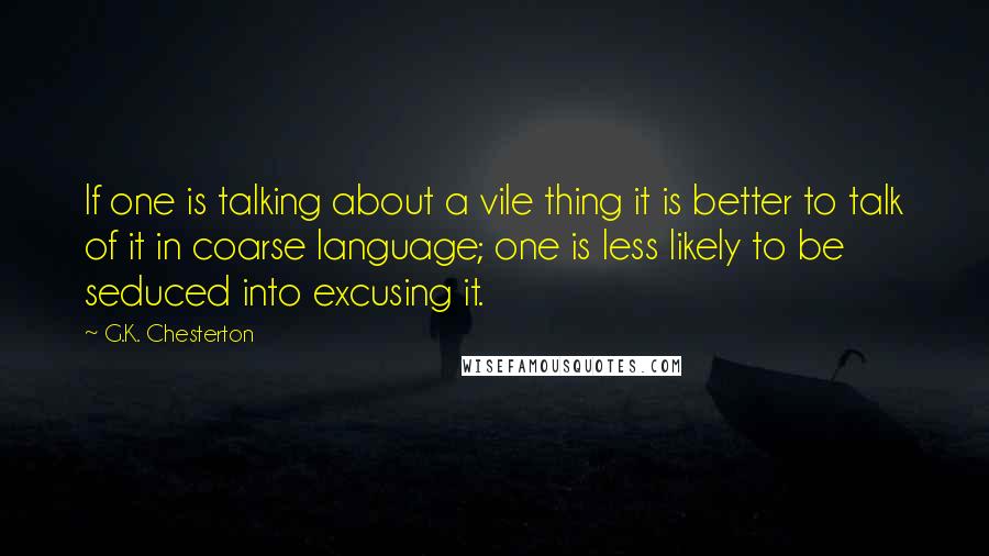 G.K. Chesterton Quotes: If one is talking about a vile thing it is better to talk of it in coarse language; one is less likely to be seduced into excusing it.