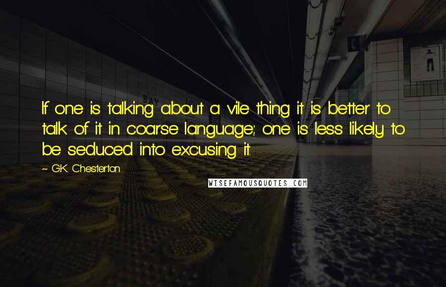 G.K. Chesterton Quotes: If one is talking about a vile thing it is better to talk of it in coarse language; one is less likely to be seduced into excusing it.