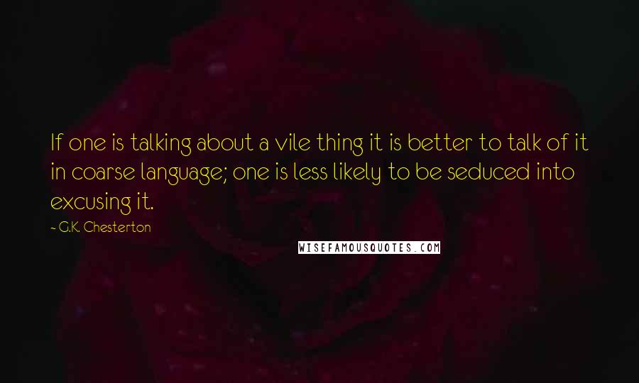 G.K. Chesterton Quotes: If one is talking about a vile thing it is better to talk of it in coarse language; one is less likely to be seduced into excusing it.