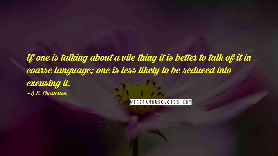 G.K. Chesterton Quotes: If one is talking about a vile thing it is better to talk of it in coarse language; one is less likely to be seduced into excusing it.