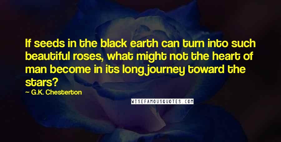 G.K. Chesterton Quotes: If seeds in the black earth can turn into such beautiful roses, what might not the heart of man become in its long journey toward the stars?