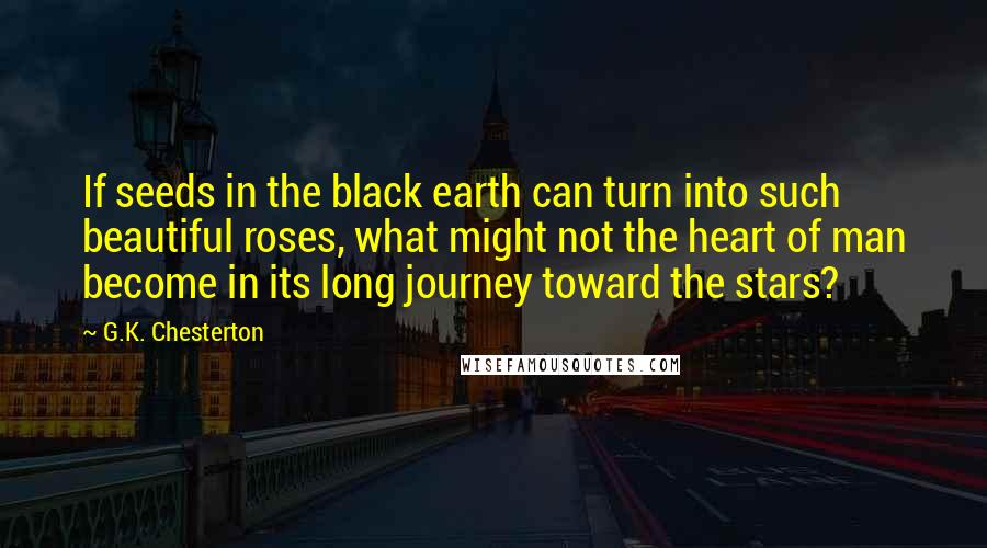 G.K. Chesterton Quotes: If seeds in the black earth can turn into such beautiful roses, what might not the heart of man become in its long journey toward the stars?