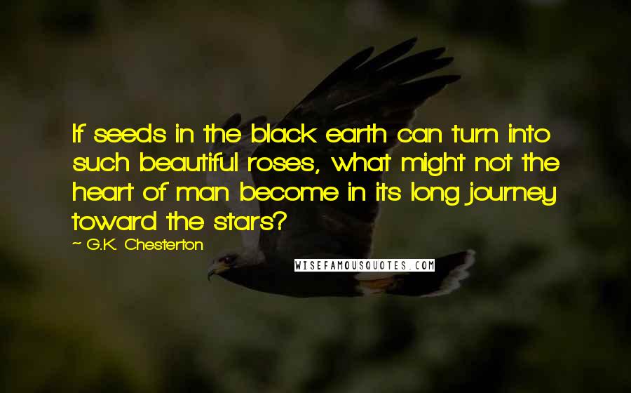 G.K. Chesterton Quotes: If seeds in the black earth can turn into such beautiful roses, what might not the heart of man become in its long journey toward the stars?