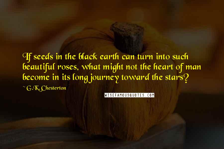 G.K. Chesterton Quotes: If seeds in the black earth can turn into such beautiful roses, what might not the heart of man become in its long journey toward the stars?