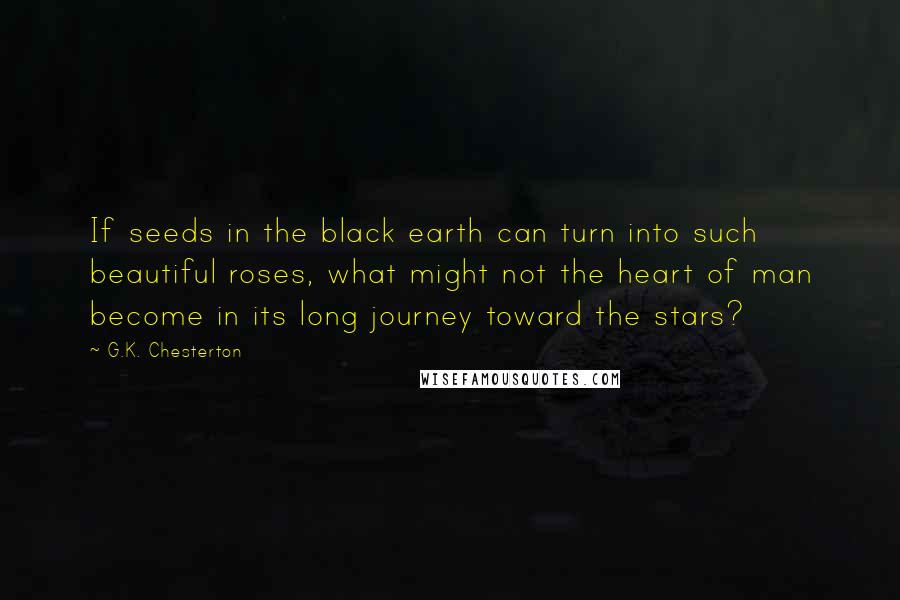 G.K. Chesterton Quotes: If seeds in the black earth can turn into such beautiful roses, what might not the heart of man become in its long journey toward the stars?