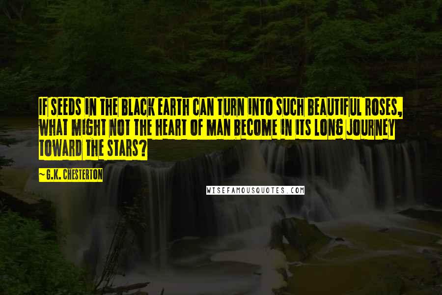 G.K. Chesterton Quotes: If seeds in the black earth can turn into such beautiful roses, what might not the heart of man become in its long journey toward the stars?