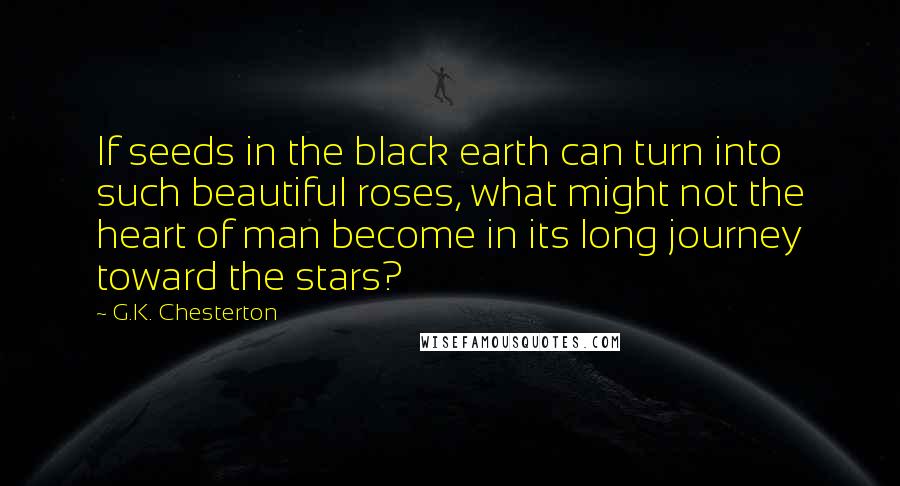 G.K. Chesterton Quotes: If seeds in the black earth can turn into such beautiful roses, what might not the heart of man become in its long journey toward the stars?