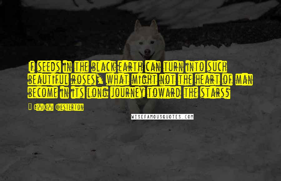 G.K. Chesterton Quotes: If seeds in the black earth can turn into such beautiful roses, what might not the heart of man become in its long journey toward the stars?