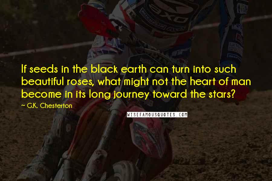 G.K. Chesterton Quotes: If seeds in the black earth can turn into such beautiful roses, what might not the heart of man become in its long journey toward the stars?