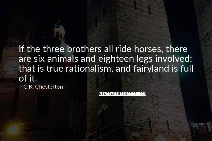 G.K. Chesterton Quotes: If the three brothers all ride horses, there are six animals and eighteen legs involved: that is true rationalism, and fairyland is full of it.