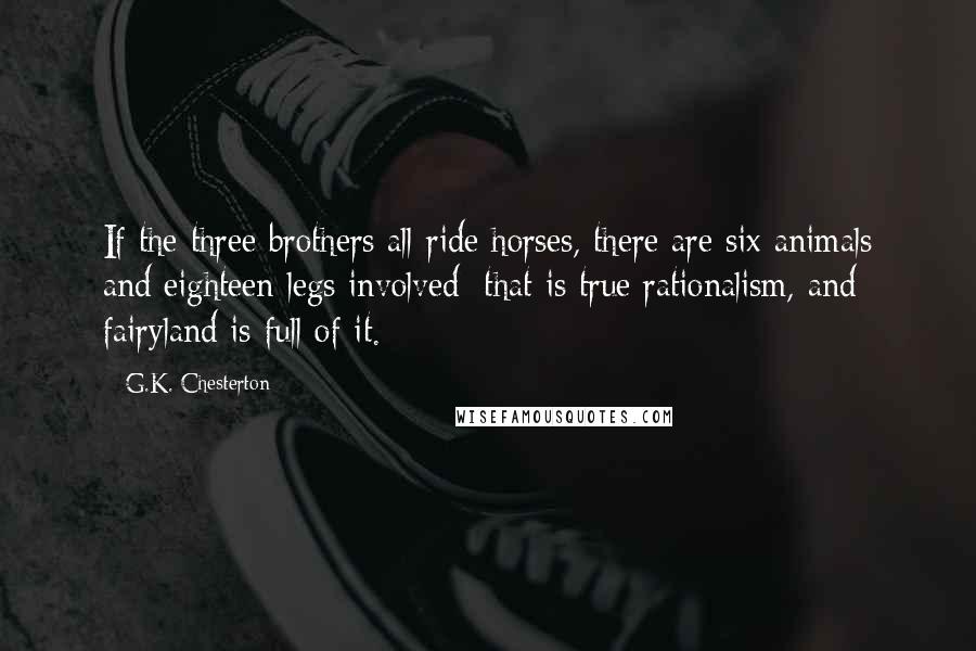 G.K. Chesterton Quotes: If the three brothers all ride horses, there are six animals and eighteen legs involved: that is true rationalism, and fairyland is full of it.