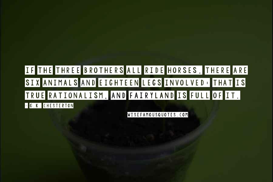 G.K. Chesterton Quotes: If the three brothers all ride horses, there are six animals and eighteen legs involved: that is true rationalism, and fairyland is full of it.