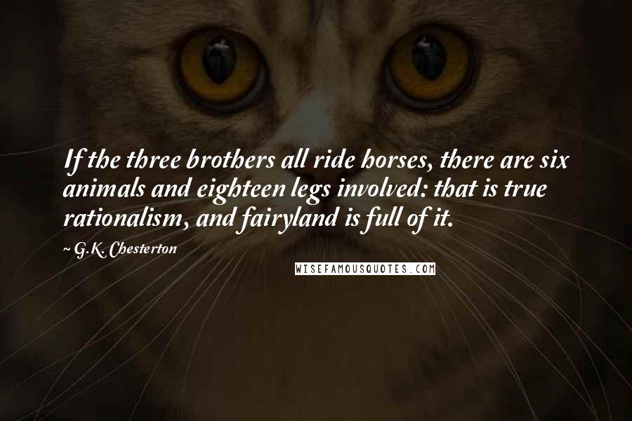 G.K. Chesterton Quotes: If the three brothers all ride horses, there are six animals and eighteen legs involved: that is true rationalism, and fairyland is full of it.