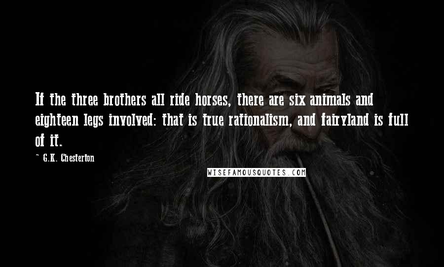 G.K. Chesterton Quotes: If the three brothers all ride horses, there are six animals and eighteen legs involved: that is true rationalism, and fairyland is full of it.