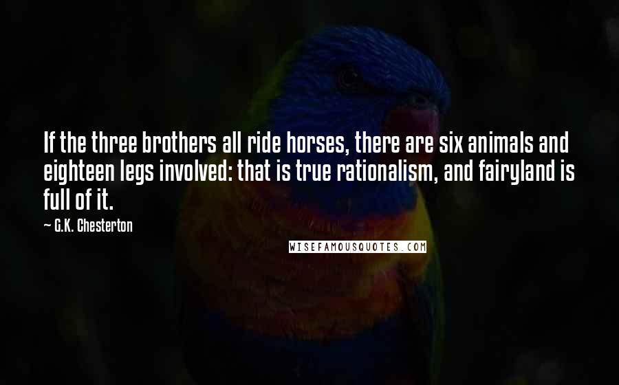 G.K. Chesterton Quotes: If the three brothers all ride horses, there are six animals and eighteen legs involved: that is true rationalism, and fairyland is full of it.