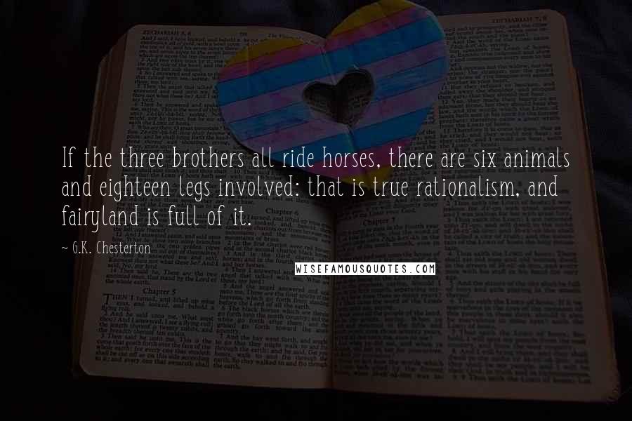 G.K. Chesterton Quotes: If the three brothers all ride horses, there are six animals and eighteen legs involved: that is true rationalism, and fairyland is full of it.