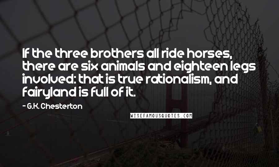 G.K. Chesterton Quotes: If the three brothers all ride horses, there are six animals and eighteen legs involved: that is true rationalism, and fairyland is full of it.