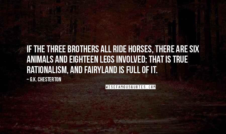 G.K. Chesterton Quotes: If the three brothers all ride horses, there are six animals and eighteen legs involved: that is true rationalism, and fairyland is full of it.