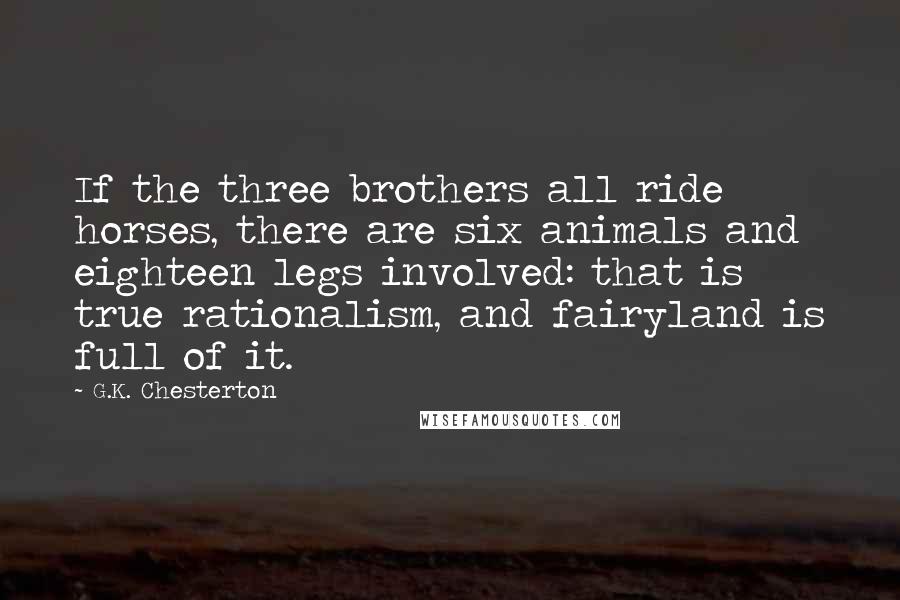 G.K. Chesterton Quotes: If the three brothers all ride horses, there are six animals and eighteen legs involved: that is true rationalism, and fairyland is full of it.