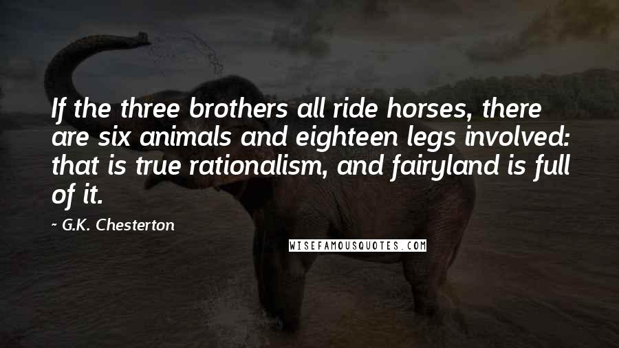 G.K. Chesterton Quotes: If the three brothers all ride horses, there are six animals and eighteen legs involved: that is true rationalism, and fairyland is full of it.
