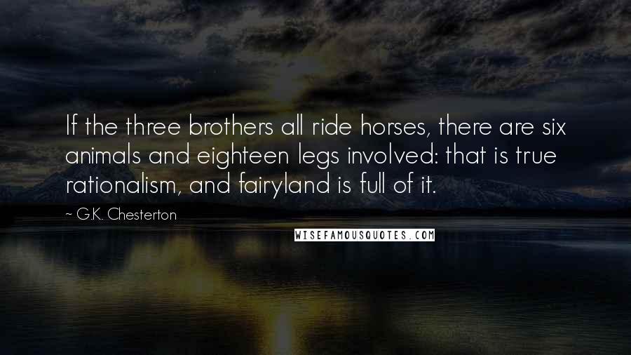 G.K. Chesterton Quotes: If the three brothers all ride horses, there are six animals and eighteen legs involved: that is true rationalism, and fairyland is full of it.