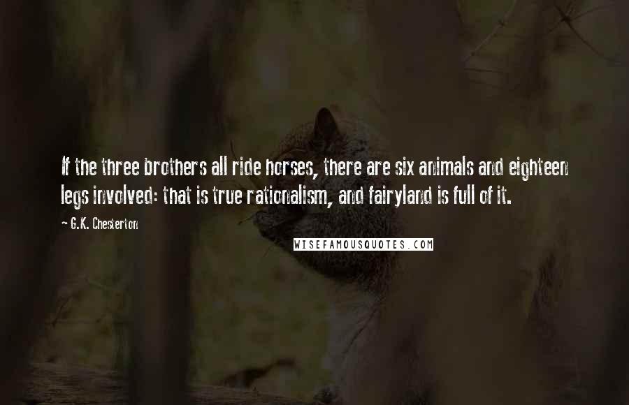G.K. Chesterton Quotes: If the three brothers all ride horses, there are six animals and eighteen legs involved: that is true rationalism, and fairyland is full of it.