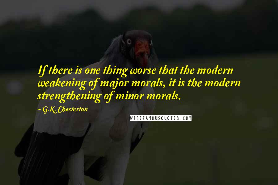 G.K. Chesterton Quotes: If there is one thing worse that the modern weakening of major morals, it is the modern strengthening of minor morals.