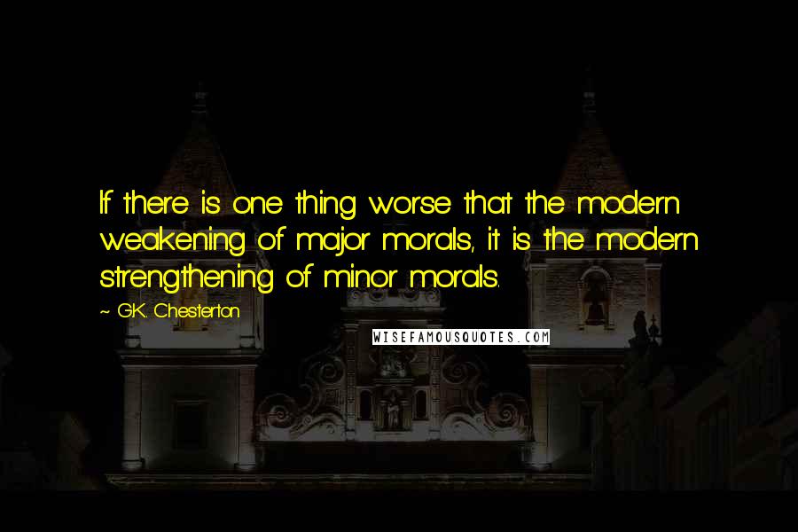 G.K. Chesterton Quotes: If there is one thing worse that the modern weakening of major morals, it is the modern strengthening of minor morals.