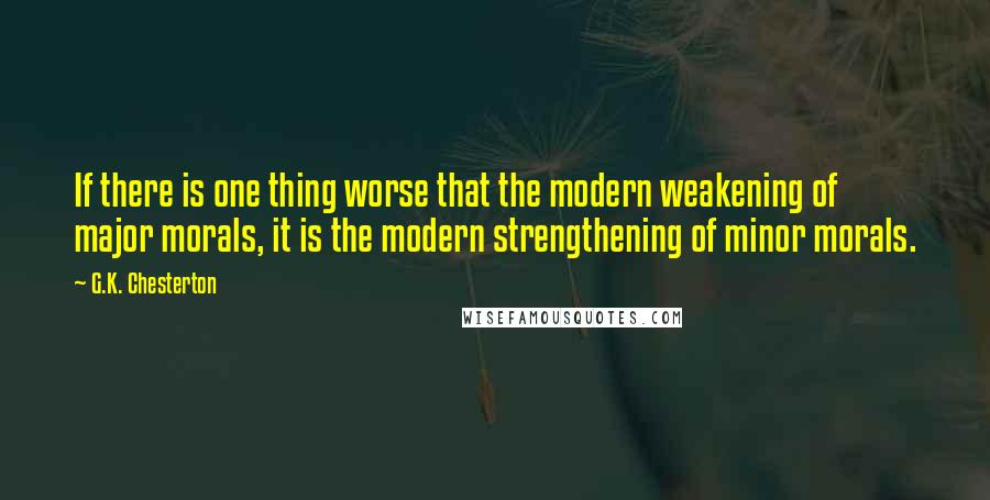 G.K. Chesterton Quotes: If there is one thing worse that the modern weakening of major morals, it is the modern strengthening of minor morals.