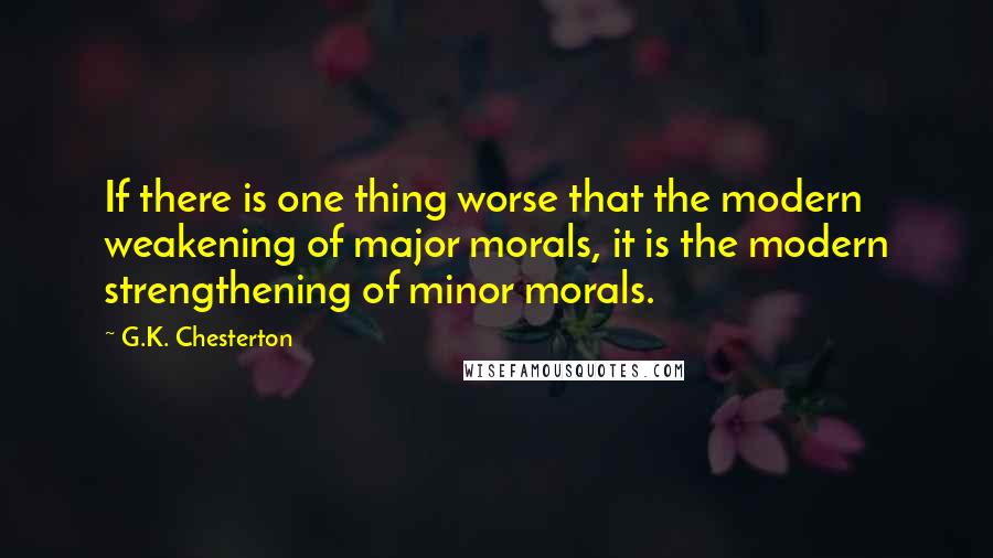 G.K. Chesterton Quotes: If there is one thing worse that the modern weakening of major morals, it is the modern strengthening of minor morals.