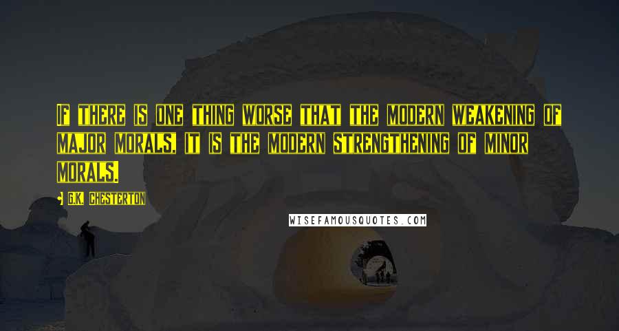 G.K. Chesterton Quotes: If there is one thing worse that the modern weakening of major morals, it is the modern strengthening of minor morals.