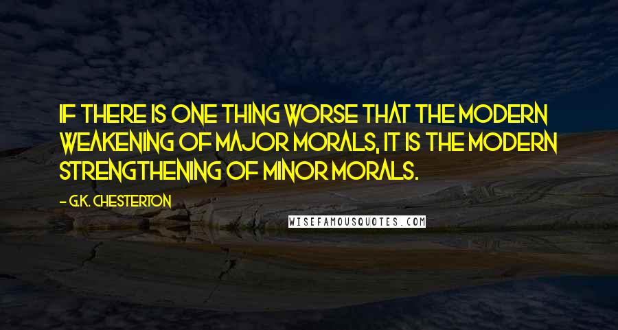 G.K. Chesterton Quotes: If there is one thing worse that the modern weakening of major morals, it is the modern strengthening of minor morals.