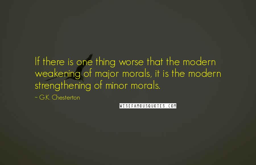 G.K. Chesterton Quotes: If there is one thing worse that the modern weakening of major morals, it is the modern strengthening of minor morals.