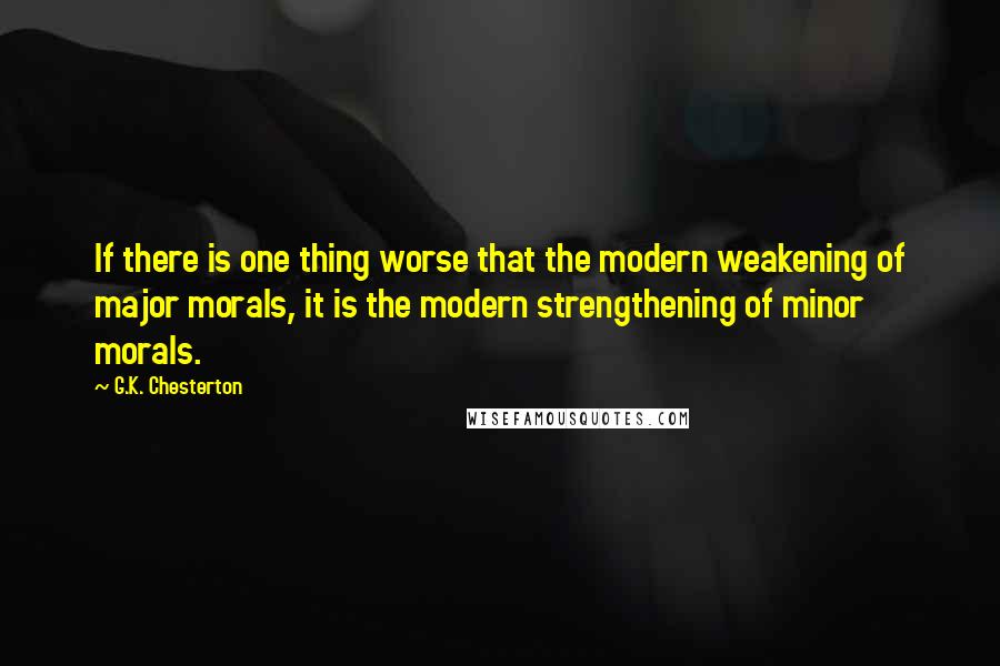 G.K. Chesterton Quotes: If there is one thing worse that the modern weakening of major morals, it is the modern strengthening of minor morals.