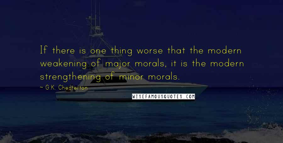 G.K. Chesterton Quotes: If there is one thing worse that the modern weakening of major morals, it is the modern strengthening of minor morals.