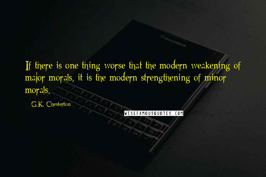 G.K. Chesterton Quotes: If there is one thing worse that the modern weakening of major morals, it is the modern strengthening of minor morals.