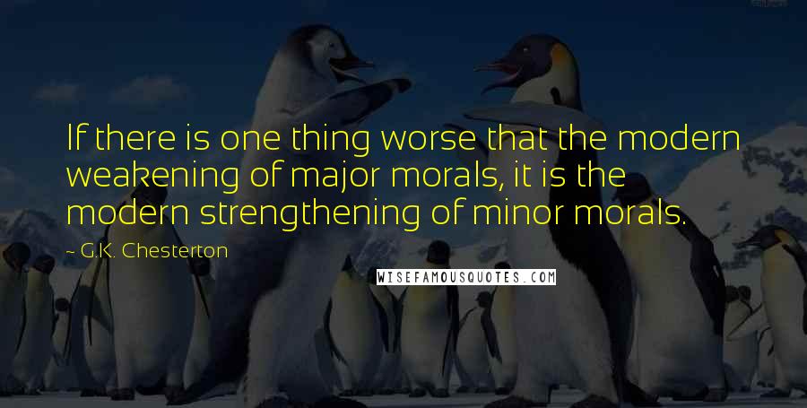 G.K. Chesterton Quotes: If there is one thing worse that the modern weakening of major morals, it is the modern strengthening of minor morals.