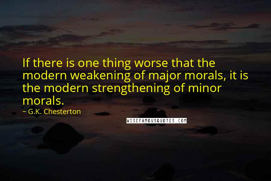 G.K. Chesterton Quotes: If there is one thing worse that the modern weakening of major morals, it is the modern strengthening of minor morals.