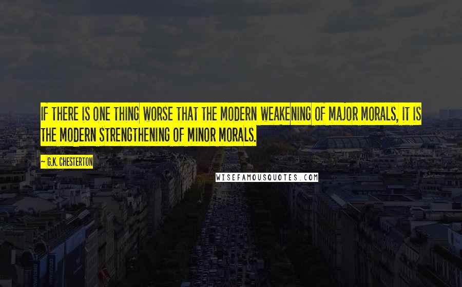 G.K. Chesterton Quotes: If there is one thing worse that the modern weakening of major morals, it is the modern strengthening of minor morals.