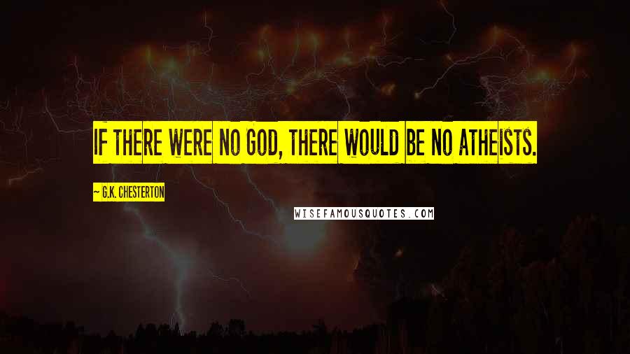 G.K. Chesterton Quotes: If there were no God, there would be no atheists.