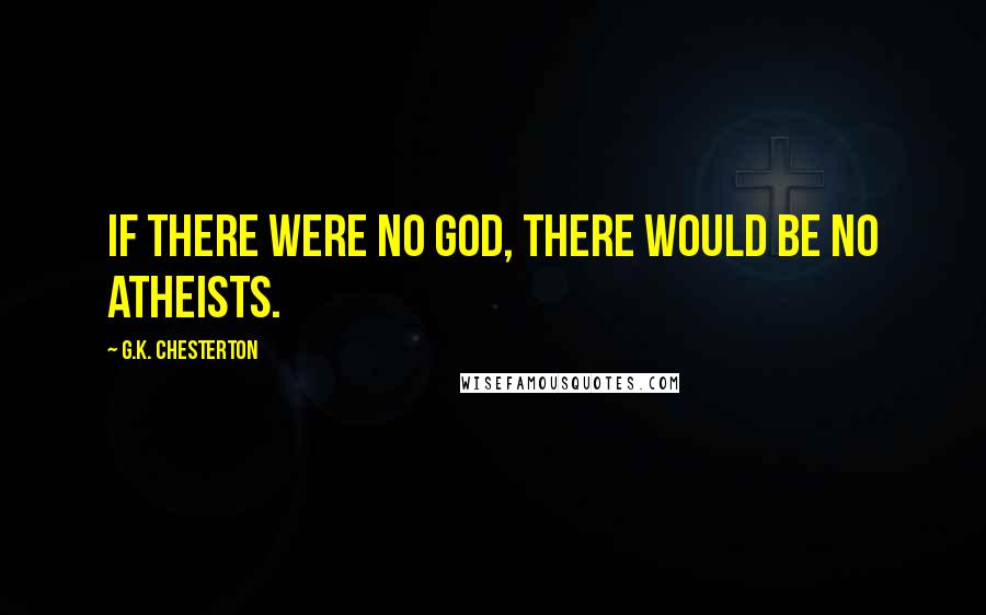 G.K. Chesterton Quotes: If there were no God, there would be no atheists.