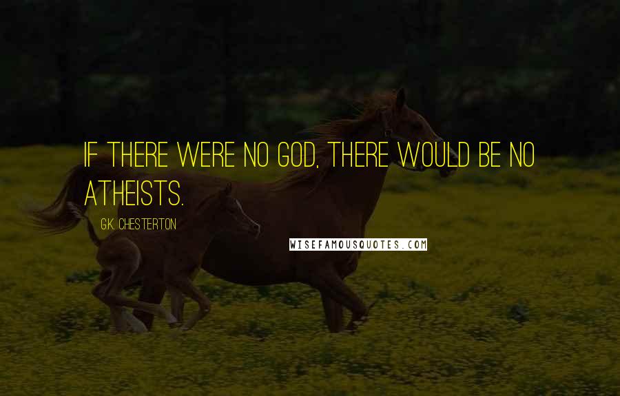 G.K. Chesterton Quotes: If there were no God, there would be no atheists.
