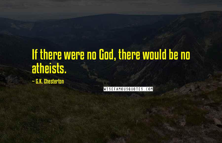 G.K. Chesterton Quotes: If there were no God, there would be no atheists.